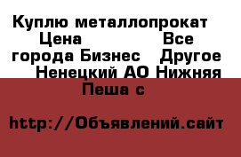 Куплю металлопрокат › Цена ­ 800 000 - Все города Бизнес » Другое   . Ненецкий АО,Нижняя Пеша с.